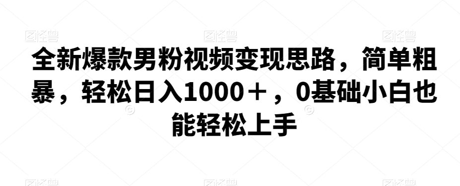 全新爆款男粉视频变现思路，简单粗暴，轻松日入1000＋，0基础小白也能轻松上手-自媒体副业资源网