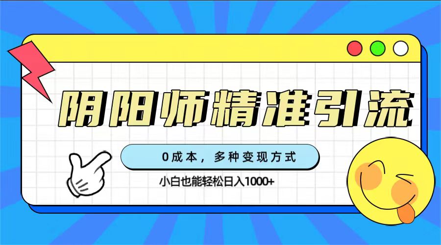 （7431期）0成本阴阳师精准引流，多种变现方式，小白也能轻松日入1000+-自媒体副业资源网