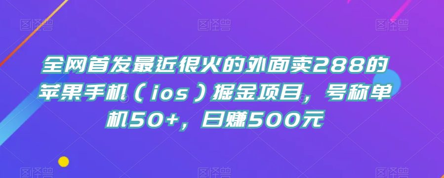 全网首发最近很火的外面卖288的苹果手机（ios）掘金项目，号称单机50+，日赚500元【揭秘】-自媒体副业资源网