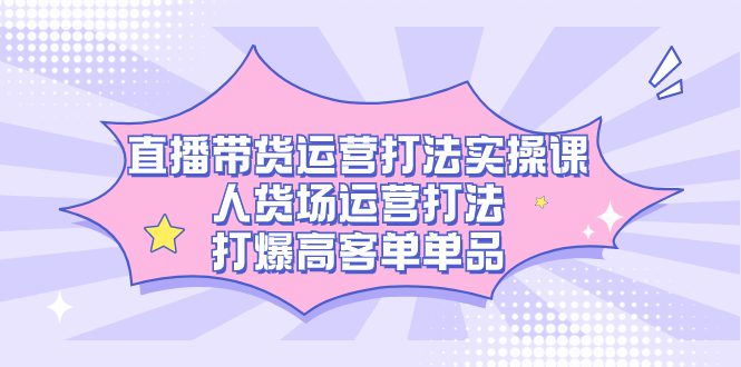 （7436期）直播带货运营打法实操课，人货场运营打法，打爆高客单单品-自媒体副业资源网