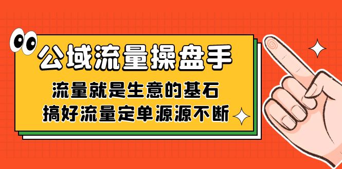 （7435期）公域流量-操盘手，流量就是生意的基石，搞好流量定单源源不断-自媒体副业资源网