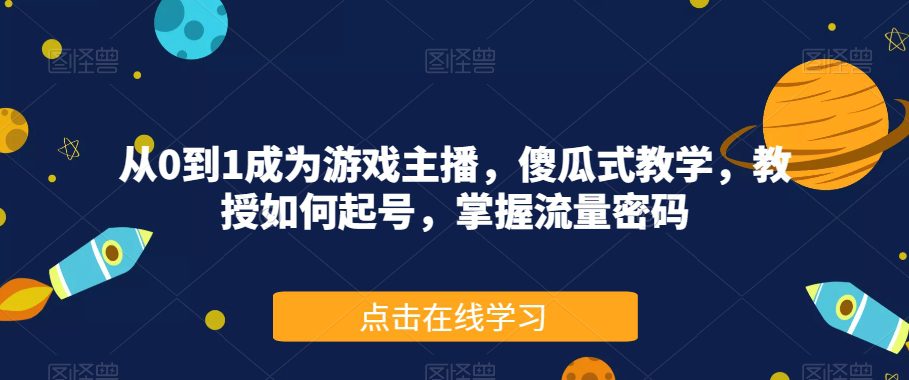 从0到1成为游戏主播，傻瓜式教学，教授如何起号，掌握流量密码-自媒体副业资源网