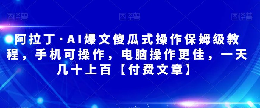 阿拉丁·AI爆文傻瓜式操作保姆级教程，手机可操作，电脑操作更佳，一天几十上百【付费文章】-自媒体副业资源网