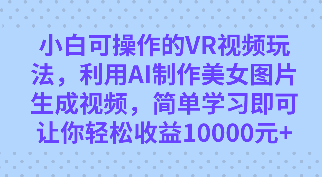 （7452期）小白可操作的VR视频玩法，利用AI制作美女图片生成视频，你轻松收益10000+-自媒体副业资源网