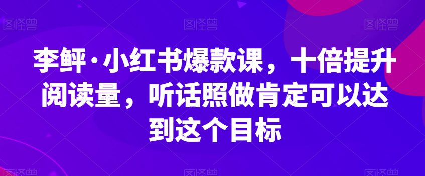 李鲆·小红书爆款课，十倍提升阅读量，听话照做肯定可以达到这个目标-自媒体副业资源网