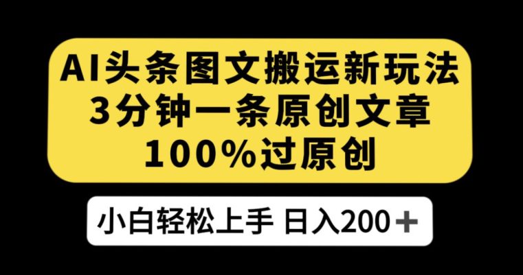 AI头条图文搬运新玩法，3分钟一条原创文章，100%过原创轻松日入200+【揭秘】-自媒体副业资源网