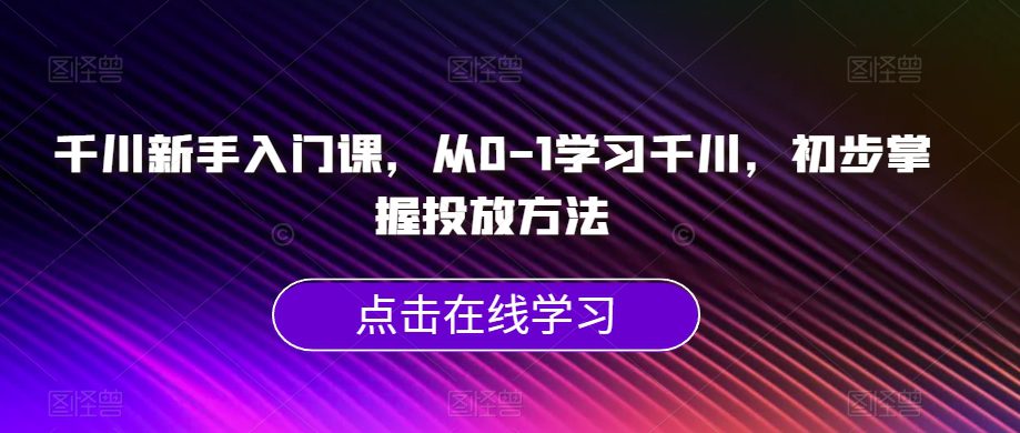 千川新手入门课，从0-1学习千川，初步掌握投放方法-自媒体副业资源网