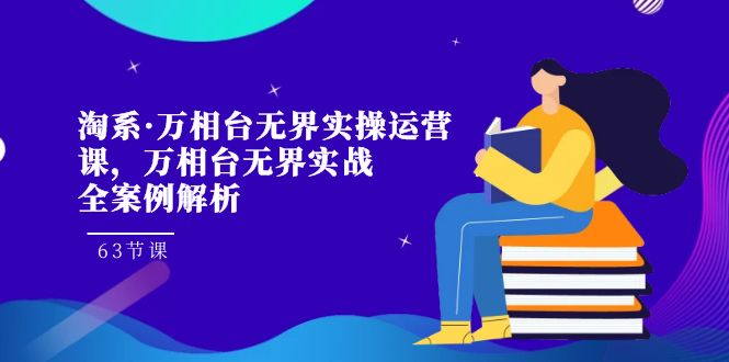 （7459期）淘系·万相台无界实操运营课，万相台·无界实战全案例解析（63节课）-自媒体副业资源网