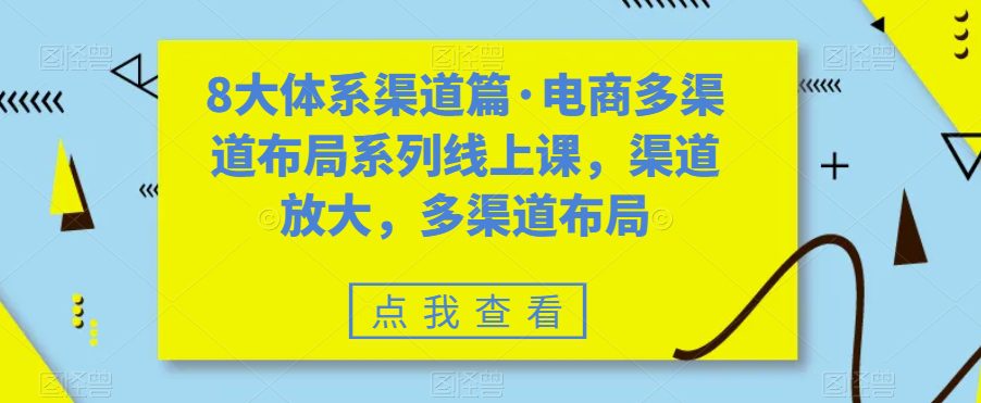 （7458期）八大体系渠道篇·电商多渠道布局系列线上课，渠道放大，多渠道布局-自媒体副业资源网