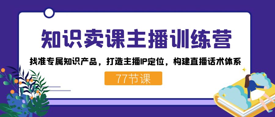 （7467期）知识卖课主播训练营：找准专属知识产品，打造主播IP定位，构建直播话术体系-自媒体副业资源网