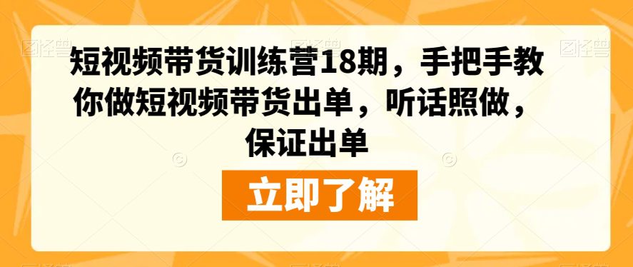 短视频带货训练营18期，手把手教你做短视频带货出单，听话照做，保证出单-自媒体副业资源网