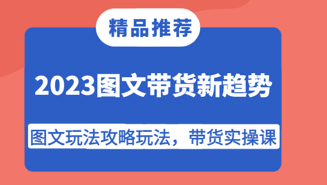 2023图文带货新趋势，图文玩法攻略玩法，带货实操课！-自媒体副业资源网