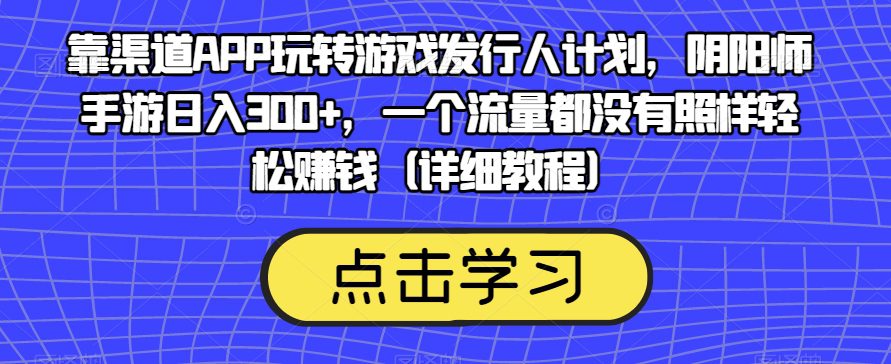 靠渠道APP玩转游戏发行人计划，阴阳师手游日入300+，一个流量都没有照样轻松赚钱（详细教程）-自媒体副业资源网