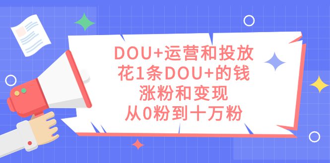 （7475期）DOU+运营和投放，花1条DOU+的钱，涨粉和变现，从0粉到十万粉-自媒体副业资源网