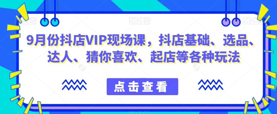 9月份抖店VIP现场课，抖音小店基础、选品、达人、猜你喜欢、起店等各种玩法-自媒体副业资源网