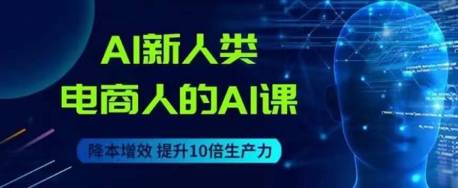 AI新人类-电商人的AI课，用世界先进的AI帮助电商降本增效-自媒体副业资源网