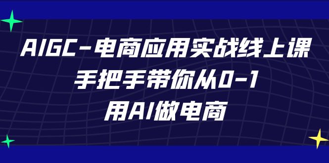 （7478期）AIGC-电商应用实战线上课，手把手带你从0-1，用AI做电商-自媒体副业资源网