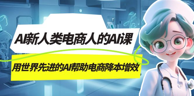 （7477期）AI-新人类电商人的AI课，用世界先进的AI帮助电商降本增效-自媒体副业资源网