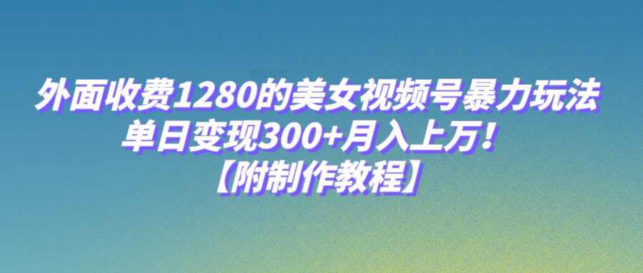 外面收费1280的美女视频号暴力玩法，单日变现300+，月入上万！【附制作教程】-自媒体副业资源网