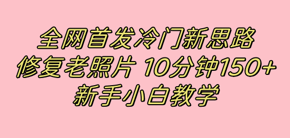 （7484期）全网首发冷门新思路，修复老照片，10分钟收益150+，适合新手操作的项目-自媒体副业资源网