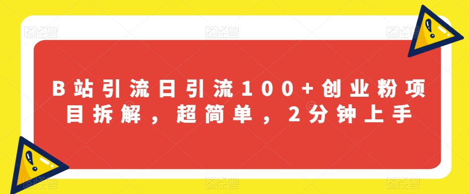 B站引流日引流100+创业粉项目拆解，超简单，2分钟上手【揭秘】-自媒体副业资源网