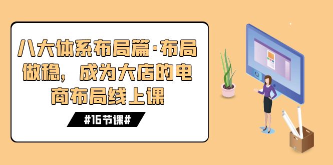 （7487期）八大体系布局篇·布局做稳，成为大店的电商布局线上课（16节课）-自媒体副业资源网