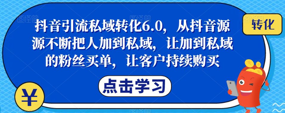 抖音引流私域转化6.0，从抖音源源不断把人加到私域，让加到私域的粉丝买单，让客户持续购买-自媒体副业资源网