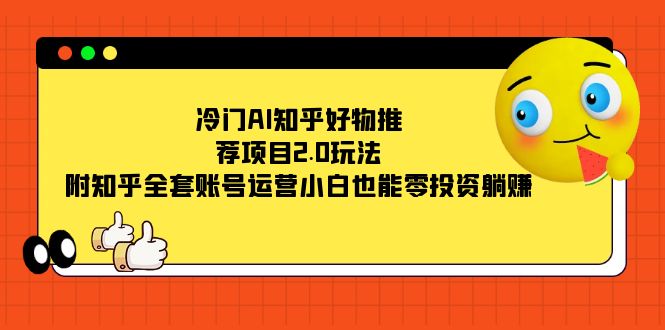 （7498期）冷门AI知乎好物推荐项目2.0玩法，附知乎全套账号运营，小白也能零投资躺赚-自媒体副业资源网