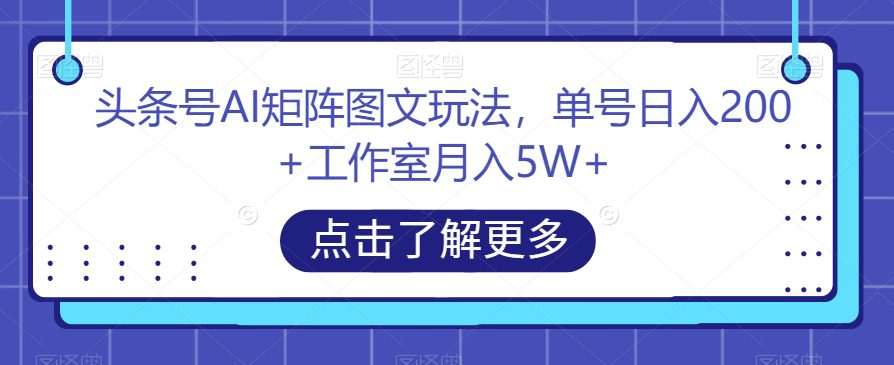 头条号AI矩阵图文玩法，单号日入200+工作室月入5W+【揭秘】-自媒体副业资源网