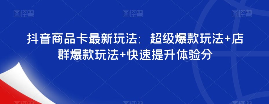 抖音商品卡最新玩法：超级爆款玩法+店群爆款玩法+快速提升体验分-自媒体副业资源网