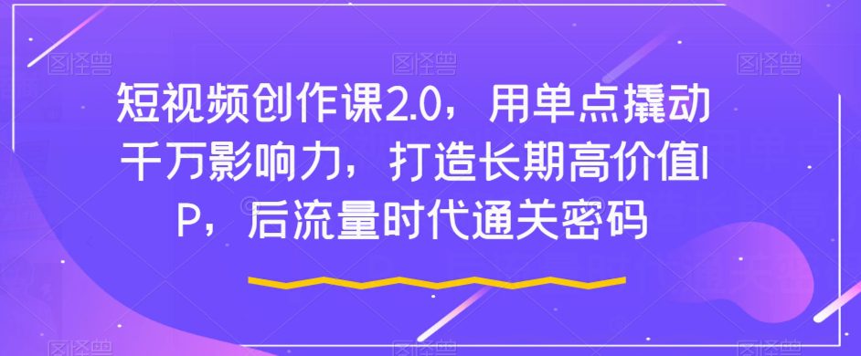 短视频创作课2.0，用单点撬动千万影响力，打造长期高价值IP，后流量时代通关密码-自媒体副业资源网