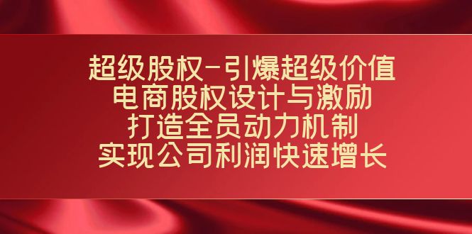 （7505期）超级股权-引爆超级价值：电商股权设计与激励：打造全员动力机制  实现…-自媒体副业资源网