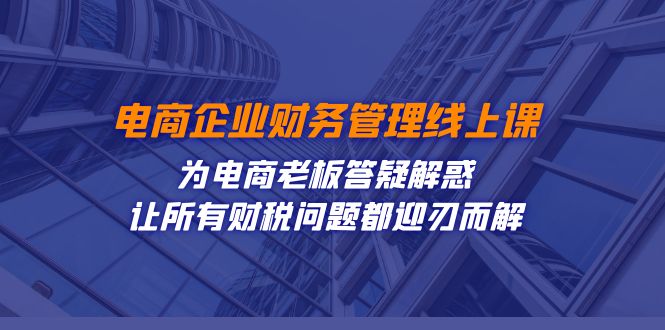 （7504期）电商企业-财务管理线上课：为电商老板答疑解惑-让所有财税问题都迎刃而解-自媒体副业资源网