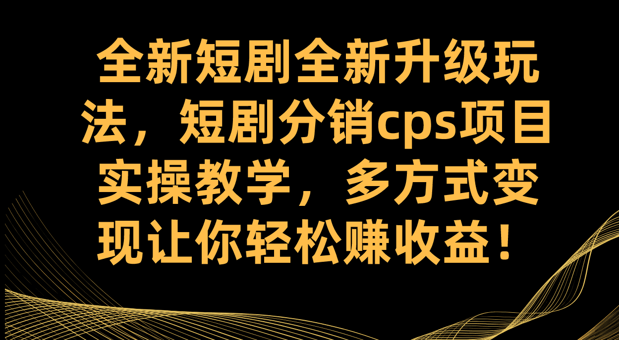 （7507期）全新短剧全新升级玩法，短剧分销cps项目实操教学 多方式变现让你轻松赚收益-自媒体副业资源网