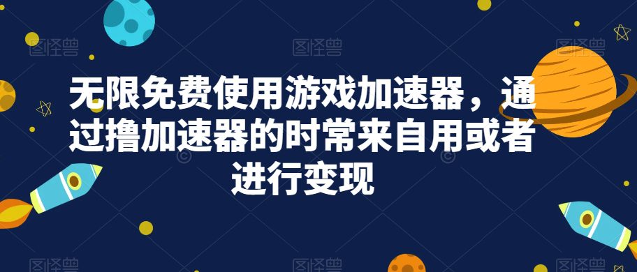 无限免费使用游戏加速器，通过撸加速器的时常来自用或者进行变现-自媒体副业资源网