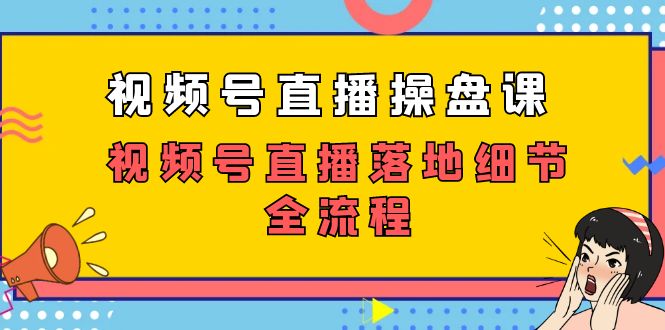 （7517期）视频号直播操盘课，​视频号直播落地细节全流程（27节课）-自媒体副业资源网