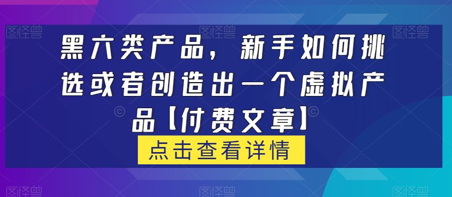 黑六类虚拟产品，新手如何挑选或者创造出一个虚拟产品【付费文章】-自媒体副业资源网