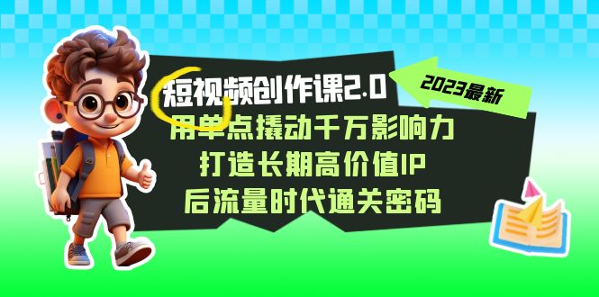 视频创作课2.0，用单点撬动千万影响力，打造长期高价值IP 后流量时代通关密码-自媒体副业资源网