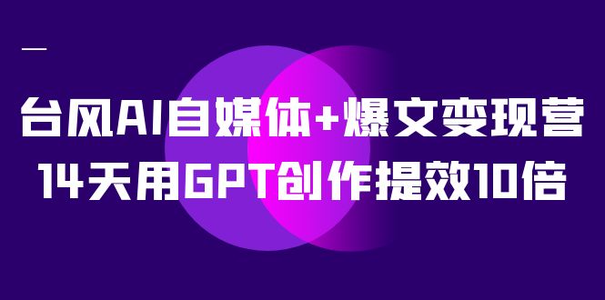 AI自媒体+爆文变现营，14天用GPT创作提效10倍（12节课）-自媒体副业资源网