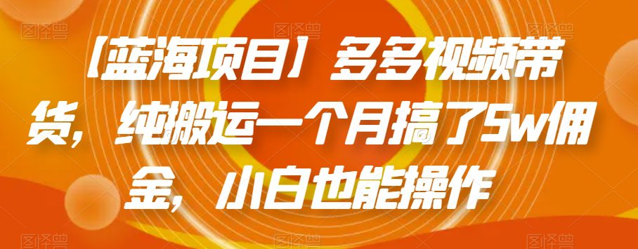 【蓝海项目】多多视频带货，纯搬运一个月搞了5w佣金，小白也能操作【揭秘】-自媒体副业资源网