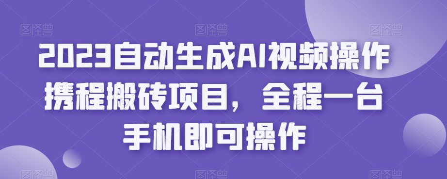 2023自动生成AI视频操作携程搬砖项目，全程一台手机即可操作-自媒体副业资源网