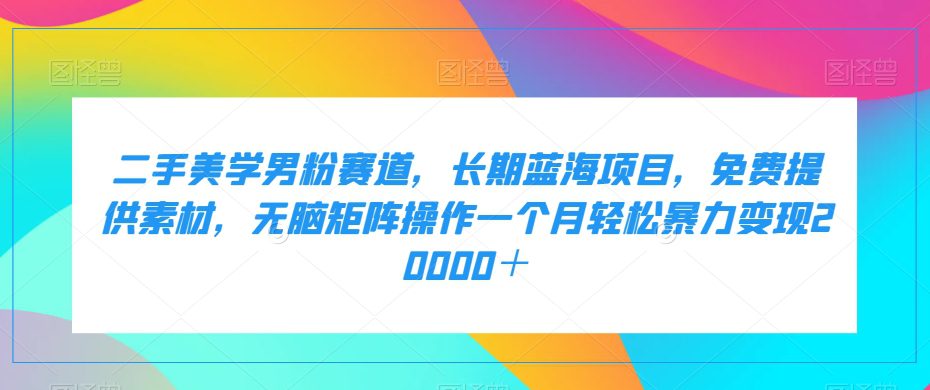 二手美学男粉赛道，长期蓝海项目，无脑矩阵操作一个月轻松暴力变现20000＋-自媒体副业资源网