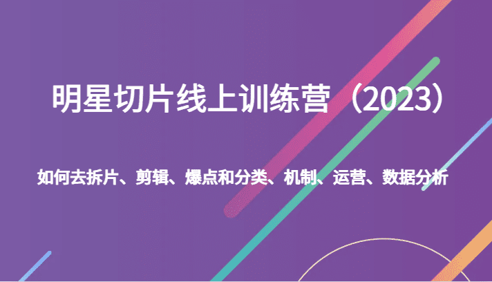 明星切片线上训练营（2023）如何去拆片、剪辑、爆点和分类、机制、运营、数据分析-自媒体副业资源网