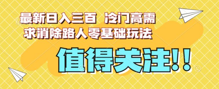 最新日入三百，冷门高需求消除路人零基础玩法【揭秘】-自媒体副业资源网