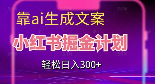 靠AI生成文案，小红书掘金计划，轻松日入300+【揭秘】-自媒体副业资源网