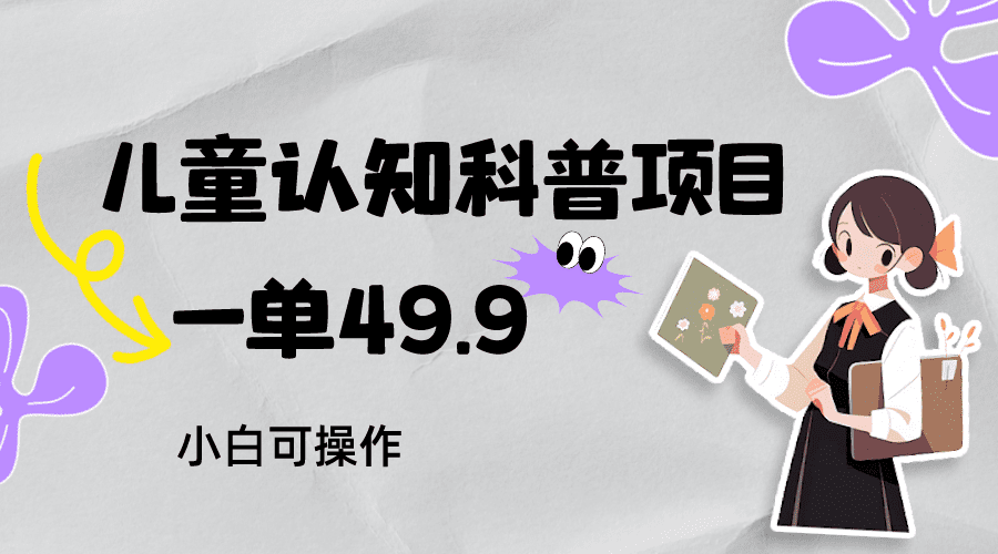 儿童认知科普，一单49.9，轻松日变现800＋小白可操作，附资料-自媒体副业资源网