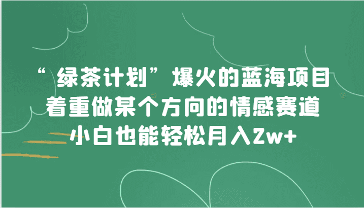 “绿茶计划”，爆火的蓝海项目，着重做某个方向的情感赛道，小白也能轻松月入2w+-自媒体副业资源网