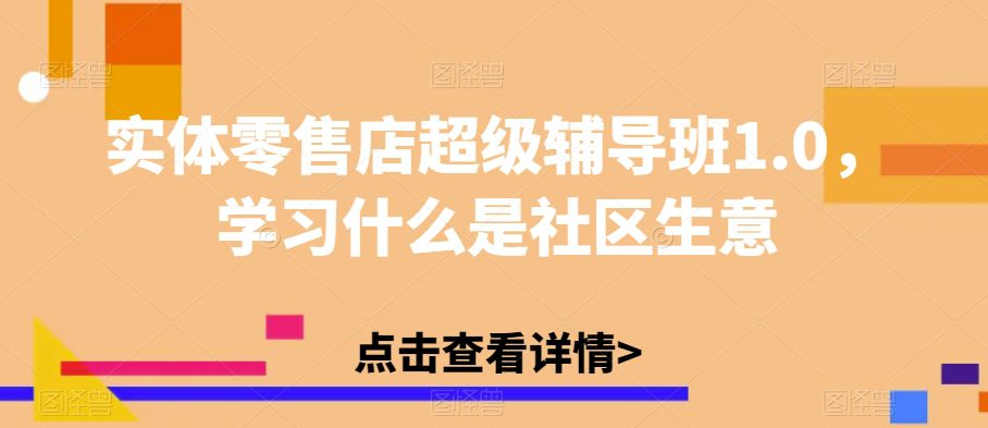 实体零售店超级辅导班1.0，学习什么是社区生意-自媒体副业资源网