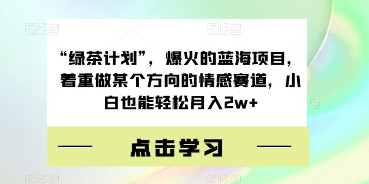 “绿茶计划”，爆火的蓝海项目，着重做某个方向的情感赛道，小白也能轻松月入2w+【揭秘】-自媒体副业资源网