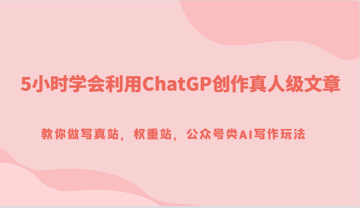 5小时学会利用ChatGP创作真人级文章，教你做写真站，权重站，公众号类AI写作玩法-自媒体副业资源网